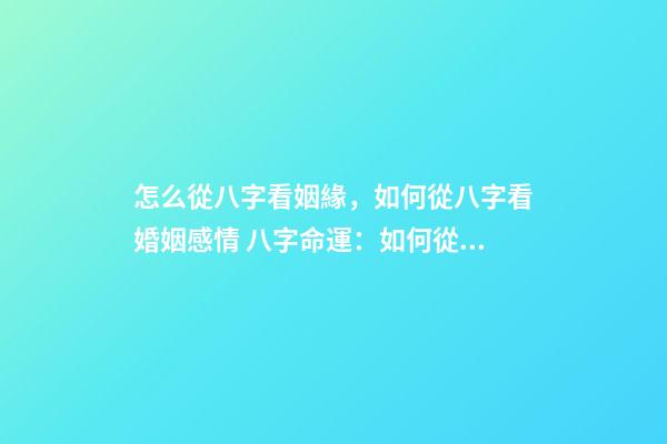 怎么從八字看姻緣，如何從八字看婚姻感情 八字命運：如何從八字看姻緣